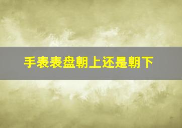 手表表盘朝上还是朝下