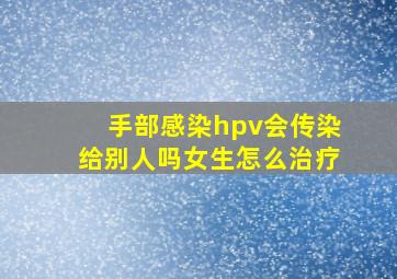 手部感染hpv会传染给别人吗女生怎么治疗