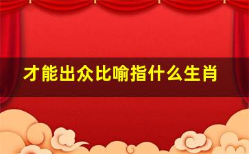 才能出众比喻指什么生肖