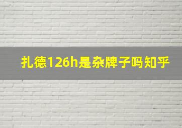 扎德126h是杂牌子吗知乎