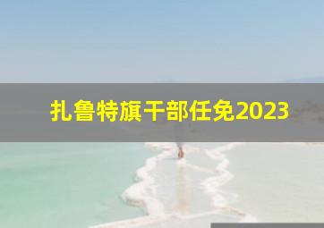 扎鲁特旗干部任免2023