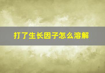 打了生长因子怎么溶解