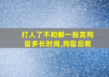 打人了不和解一般需拘留多长时间,拘留后呢