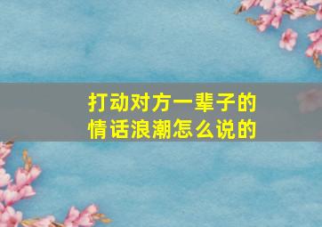 打动对方一辈子的情话浪潮怎么说的