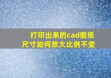 打印出来的cad图纸尺寸如何放大比例不变