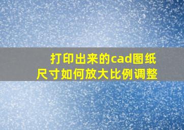 打印出来的cad图纸尺寸如何放大比例调整