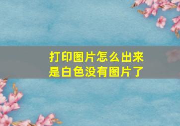 打印图片怎么出来是白色没有图片了