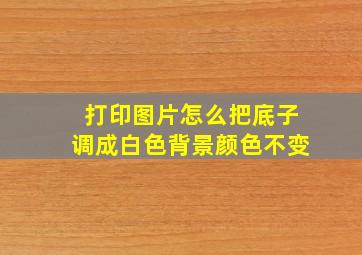 打印图片怎么把底子调成白色背景颜色不变