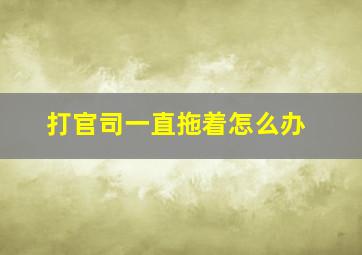 打官司一直拖着怎么办