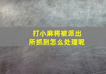 打小麻将被派出所抓到怎么处理呢