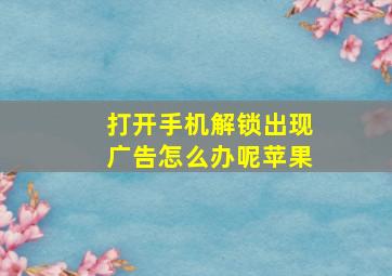 打开手机解锁出现广告怎么办呢苹果