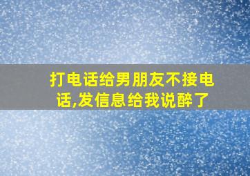 打电话给男朋友不接电话,发信息给我说醉了