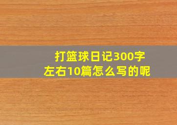 打篮球日记300字左右10篇怎么写的呢