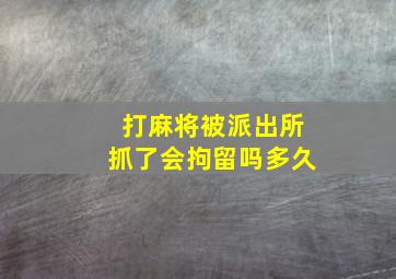 打麻将被派出所抓了会拘留吗多久