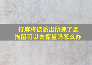 打麻将被派出所抓了要拘留可以去探望吗怎么办