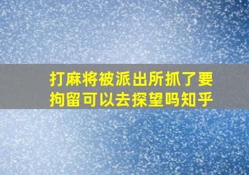 打麻将被派出所抓了要拘留可以去探望吗知乎