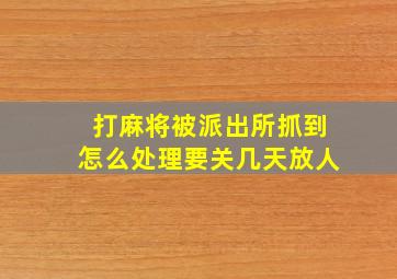 打麻将被派出所抓到怎么处理要关几天放人