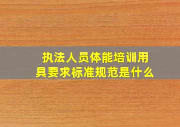 执法人员体能培训用具要求标准规范是什么