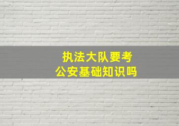 执法大队要考公安基础知识吗