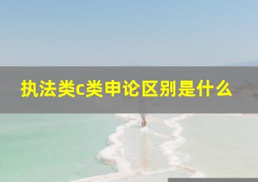 执法类c类申论区别是什么