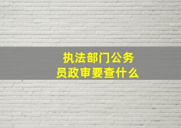 执法部门公务员政审要查什么