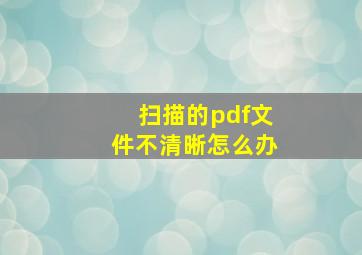 扫描的pdf文件不清晰怎么办