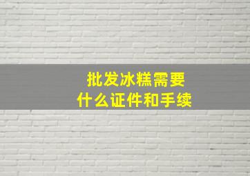 批发冰糕需要什么证件和手续