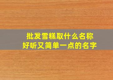 批发雪糕取什么名称好听又简单一点的名字