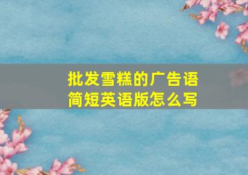 批发雪糕的广告语简短英语版怎么写