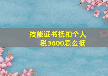 技能证书抵扣个人税3600怎么抵