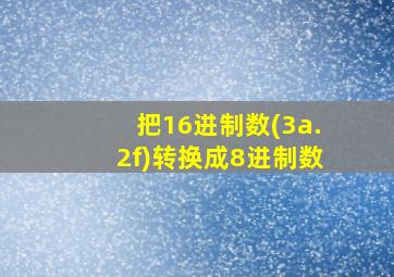 把16进制数(3a.2f)转换成8进制数