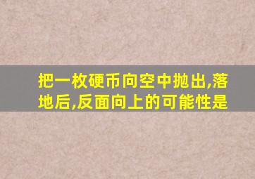 把一枚硬币向空中抛出,落地后,反面向上的可能性是