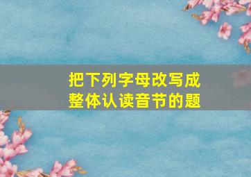 把下列字母改写成整体认读音节的题