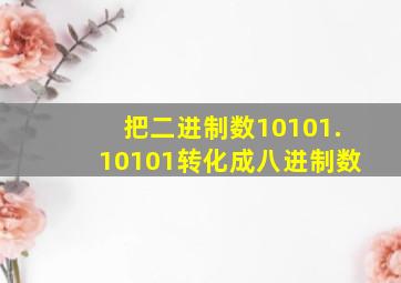 把二进制数10101.10101转化成八进制数