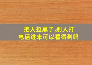 把人拉黑了,别人打电话进来可以看得到吗