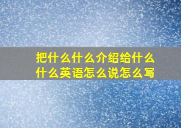 把什么什么介绍给什么什么英语怎么说怎么写