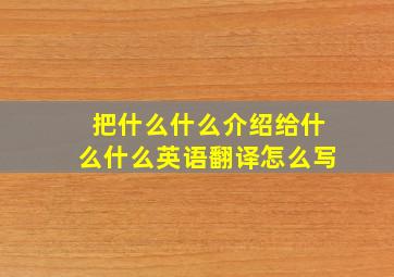 把什么什么介绍给什么什么英语翻译怎么写