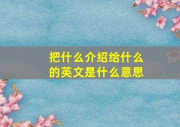 把什么介绍给什么的英文是什么意思