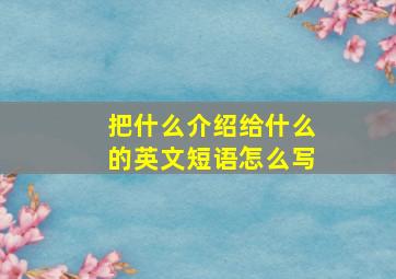 把什么介绍给什么的英文短语怎么写