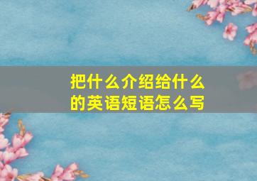 把什么介绍给什么的英语短语怎么写