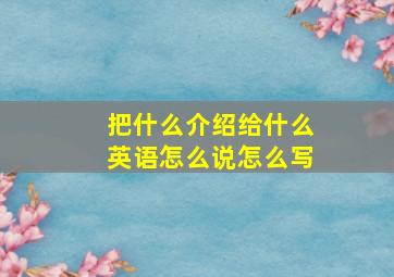 把什么介绍给什么英语怎么说怎么写