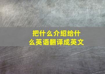 把什么介绍给什么英语翻译成英文