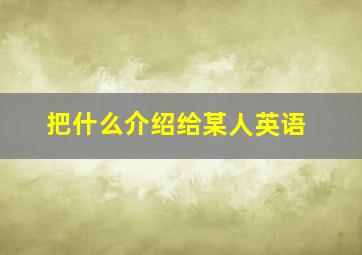 把什么介绍给某人英语