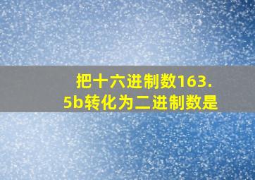 把十六进制数163.5b转化为二进制数是