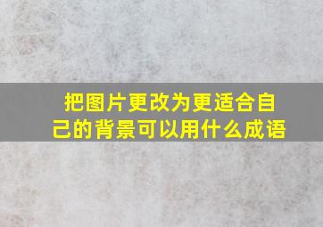 把图片更改为更适合自己的背景可以用什么成语