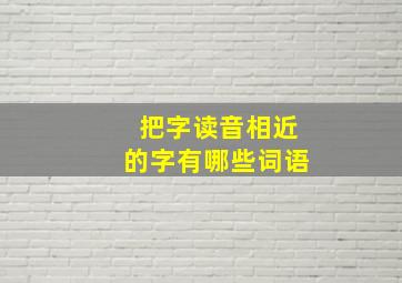 把字读音相近的字有哪些词语