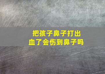 把孩子鼻子打出血了会伤到鼻子吗