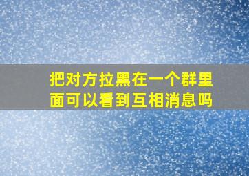 把对方拉黑在一个群里面可以看到互相消息吗