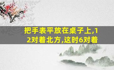 把手表平放在桌子上,12对着北方,这时6对着