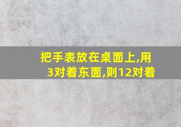 把手表放在桌面上,用3对着东面,则12对着